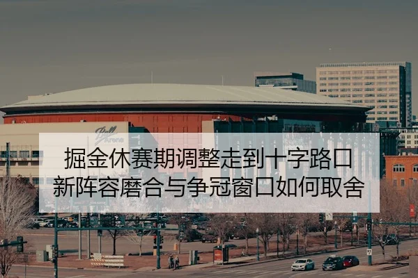 掘金休赛期调整走到十字路口 新阵容磨合与争冠窗口如何取舍