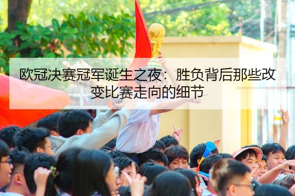 欧冠决赛冠军诞生之夜：胜负背后那些改变比赛走向的细节