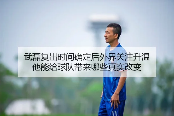武磊复出时间确定后外界关注升温 他能给球队带来哪些真实改变